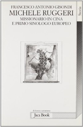 Michele Ruggeri. Missionario in Cina e primo sinologo europeo e poeta cinese